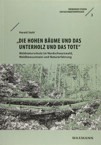 â€žDie hohen Bäume und das Unterholz und das Toteâ€œ: Waldnaturschutz im Nordschwarzwald, Waldbewusstsein und Naturerfahrung (Freiburger Studien zur Kulturanthropologie)