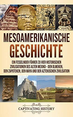 Mesoamerikanische Geschichte: Ein fesselnder Führer zu vier historischen Zivilisationen des alten Mexiko - Den Olmeken, den Zapoteken, den Maya und der Aztekischen Zivilisation