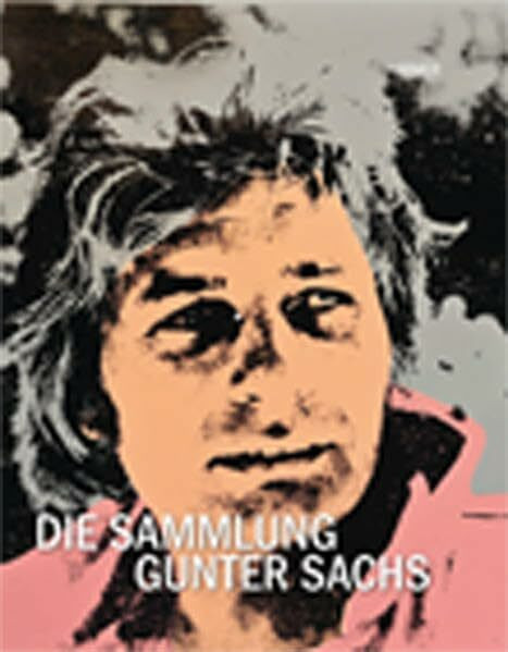 Die Sammlung Gunter Sachs: Katalogbuch zu den Ausstellungen in München 2013 und Schweinfurt 2013-2014: Katalogbuch zur Ausstellung im Museum Villa Stuck in München, 2012/2013