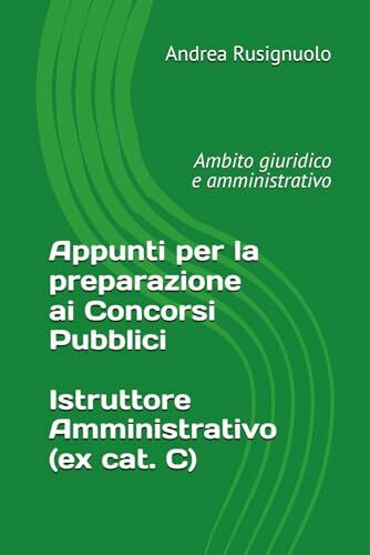 Appunti per la preparazione ai Concorsi Pubblici: Istruttore Amministrativo (ex cat. C): Ambito giuridico-amministrativo