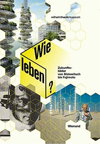 Wie leben?: Zukunftsbilder von Malewitch bis Fujimoto: Zukunftsbilder von Malewitch bis Fujimoto. Katalog zur Ausstellung im Wilhelm-Hack-Museum, Ludwigshafen, 2015. Hrsg.: Wilhelm-Hack-Museum