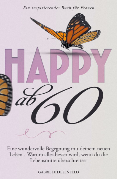 Happy ab 60: Eine wundervolle Begegnung mit deinem neuen Leben - Warum alles besser wird, wenn du die Lebensmitte überschreitest - Ein inspirierendes Buch für Frauen