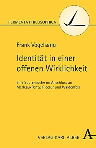 Identität in einer offenen Wirklichkeit: Eine Spurensuche im Anschluss an Merleau-Ponty, Ricoeur und Waldenfels (Fermenta philosophica)
