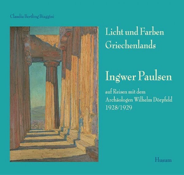 Licht und Farben Griechenlands: Ingwer Paulsen auf Reisen mit dem Archäologen Wilhelm Dörpfeld 1928/29: Ingwer Paulsen auf Reisen mit dem Archäologen ... des Nordfriesischen Museums Nissenhaus Husum)