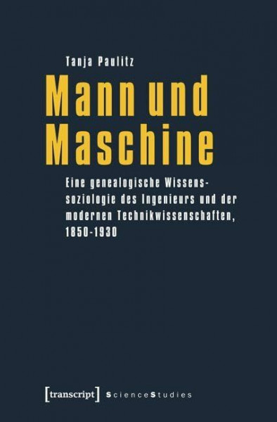 Mann und Maschine: Eine genealogische Wissenssoziologie des Ingenieurs und der modernen Technikwissenschaften, 1850-1930 (Science Studies)