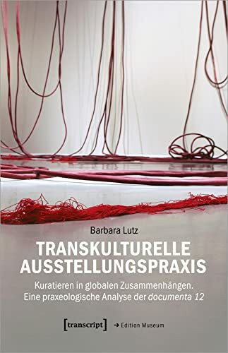 Transkulturelle Ausstellungspraxis: Kuratieren in globalen Zusammenhängen. Eine praxeologische Analyse der documenta 12 (Edition Museum)