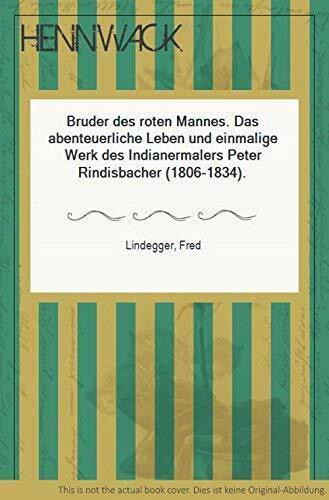 Bruder des roten Mannes. Das abenteuerliche Leben und einmalige Werk des Indianermalers Peter Rindisbacher (1806-1834)