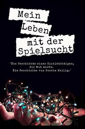 Mein Leben mit der Spielsucht: "Die Geschichte eines Spielsüchtigen, die Mut macht. Die Geschichte von Sascha Heilig."
