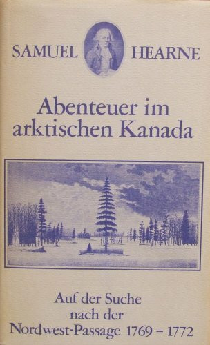 Abenteuer im arktischen Kanada. Die Suche nach der Norwest- Passage 1769 - 1792