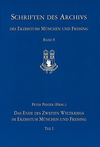 Das Ende des Zweiten Weltkriegs im Erzbistum München und Freising Bd. I und II: Die Kriegs- und Einmarschberichte im Archiv des Erzbistums München und ... des Erzbistums München und Freising, Band 8)