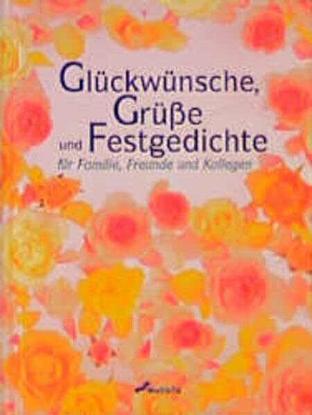 Glückwünsche, Grüsse uns Festgedichte: Für Familie, Freunde und Kollegen