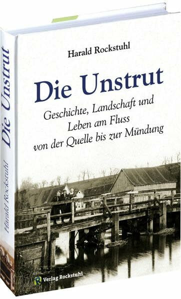Die Unstrut - Geschichte, Landschaft und Leben am Fluss: Vom Eichsfeld, durch das Thüringer Becken, über die Thüringer Pforte bis zur Saale