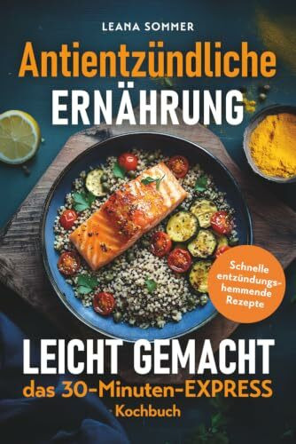 Antientzündliche Ernährung leicht gemacht – das 30-Minuten-Express-Kochbuch: Schnelle entzündungshemmende Rezepte für ein starkes Immunsystem, mehr Energie und weniger Beschwerden