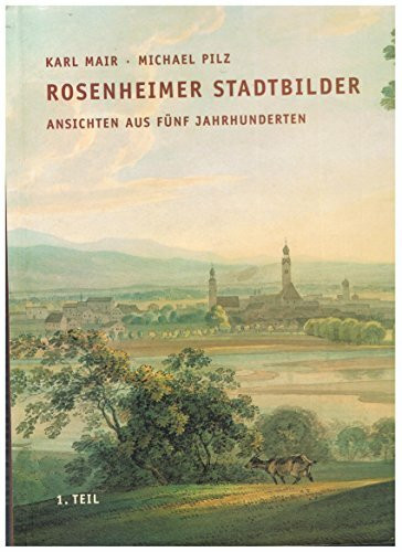 Rosenheimer Stadtbilder: Ansichten aus fünf Jahrhunderten - 1. Teil: Vom Mittelalter bis zur Sttadterhebung (Quellen und Darstellungen zur Geschichte der Stadt und des Landkreises Rosenheim)