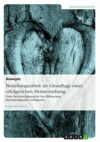 Beziehungsarbeit als Grundlage einer erfolgreichen Heimerziehung: Unter Berücksichtigung der den Hilfeprozess beeinträchtigenden Störfaktoren