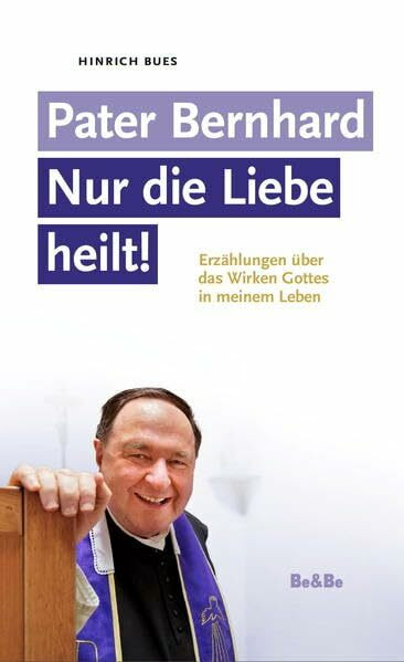 Pater Bernhard - Nur die Liebe heilt: Erzählungen über das Wirken Gottes in meinem Leben