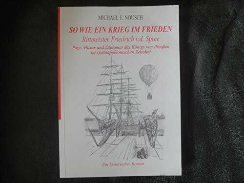 So wie ein Krieg im Frieden. Rittmeister Friedrich v.d.Spree. Page, Husar und Diplomat des Königs von Preußen im spätnapoleonischen Zeitalter. Ein historischer Roman