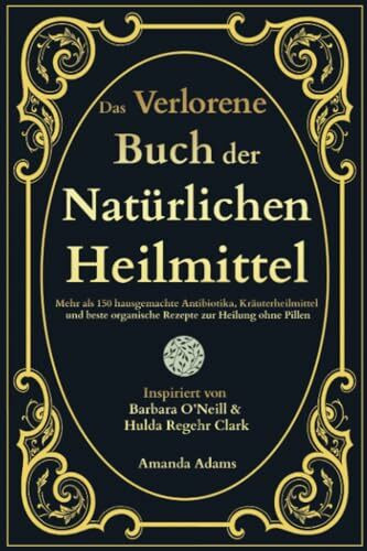 Das Verlorene Buch der Natürlichen Heilmittel: Mehr als 150 hausgemachte Antibiotika, Kräuterheilmittel und beste organische Rezepte zur Heilung ohne ... Heilmittel von Barbara O'Neill, Band 1)