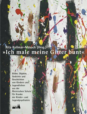 Ich male meine Gitter bunt: Kunstwerke, Gedichte und Geschichten von Kindern und Jugendlichen aus der Rheinischen Schule für Kranke, der Kinder- und Jugendpsychiatrie Viersen
