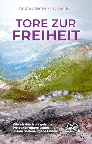 Tore zur Freiheit: Wie wir durch die geistige Welt und frühere Leben unsere Seelenaufgabe finden