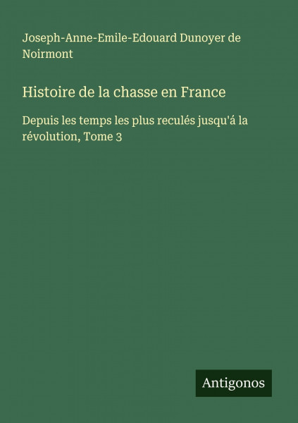 Histoire de la chasse en France: Depuis les temps les plus reculés jusqu'á la révolution, Tome 3