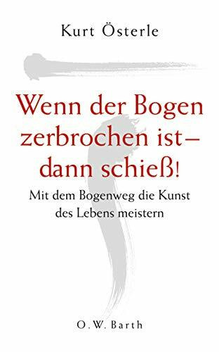 Wenn der Bogen zerbrochen ist - dann schieß!: Mit dem Bogenweg die Kunst des Lebens meistern