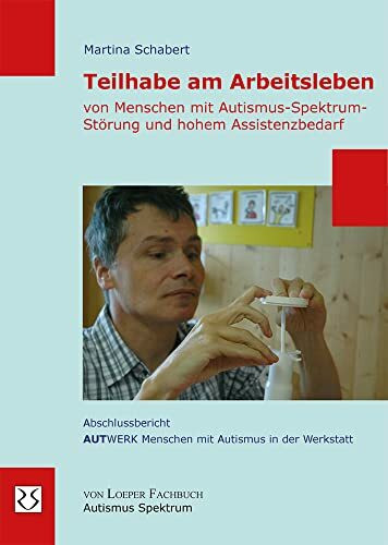 Teilhabe am Arbeitsleben von Menschen mit Autismus-Spektrum-Störung und hohem Assistenzbedarf: Abschlussbericht AUTWERK Menschen mit Autismus in der Werkstatt
