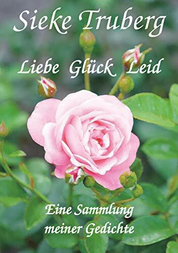Liebe, Glück, Leid: Eine Sammlung meiner Gedichte