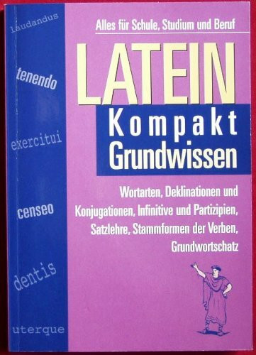 Latein Kompakt, Grundwissen: Alles für Schule, Studium und Beruf: Wortarten, Deklinationen und Konjugationen, Infinitive und Partizipien, Satzlehre, Stammformen der Verben, Grundwortschatz