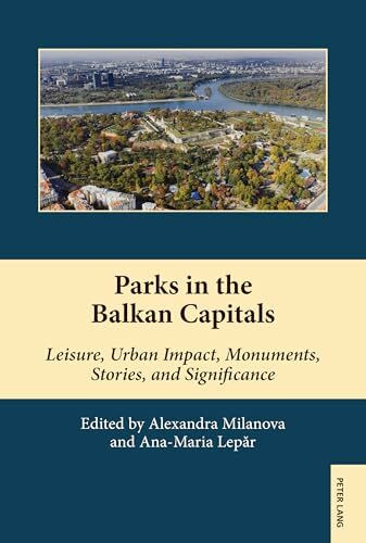 Parks in the Balkan Capitals: Leisure, Urban Impact, Monuments, Stories, and Significance (South-East European History, Band 21)