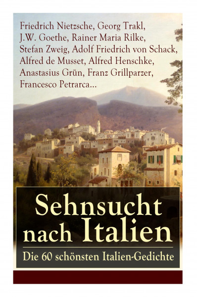 Sehnsucht nach Italien: Die 60 schönsten Italien-Gedichte: Eine lyrische Ode an Italien von Goethe, Nietzsche, Stefan Zweig, Rilke, Paul Heyse
