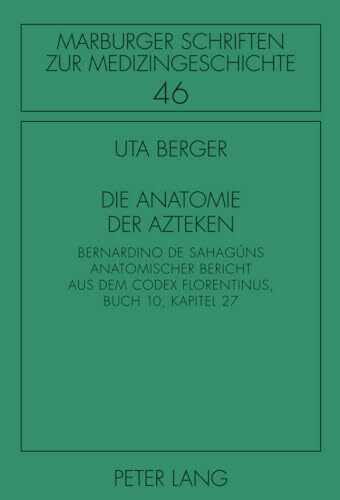 Die Anatomie der Azteken: Bernardino de Sahagúns anatomischer Bericht aus dem "Codex Florentinus", Buch 10, Kapitel 27 (Marburger Schriften zur Medizingeschichte, Band 46)