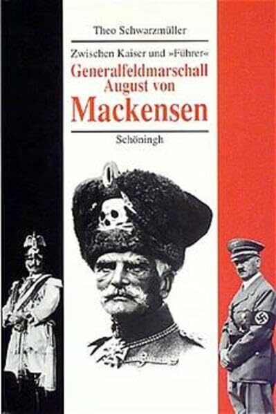 Generalfeldmarschall August von Mackensen. Zwischen Kaiser und "Führer": Eine politische Biographie