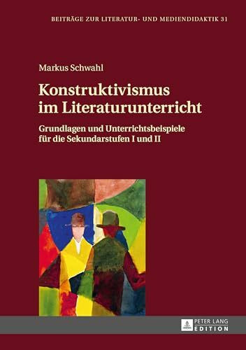 Konstruktivismus im Literaturunterricht: Grundlagen und Unterrichtsbeispiele für die Sekundarstufen I und II (Beiträge zur Literatur- und Mediendidaktik, Band 31)