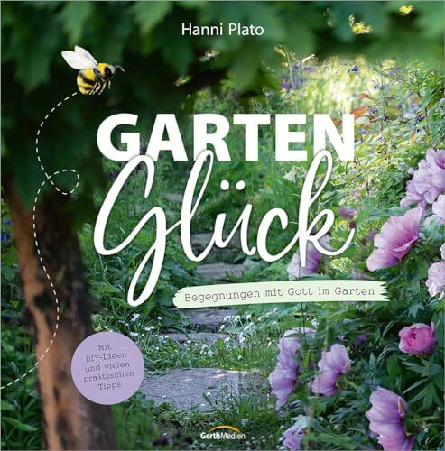 GartenGlück: Begegnungen mit Gott im Garten. Mit DIY-Ideen und vielen praktischen Tipps