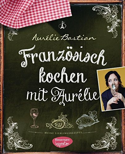 Französisch kochen mit Aurélie: Meine Lieblingsrezepte