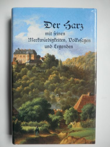 Der Harz mit seinen Merkwürdigkeiten, Volkssagen und Legenden: Historisch-romantische Beschreibung aller auf dem Harz vorhanden gewesenen und noch vorhandenen Schlösser, Klöster, Burgen, Höhlen...