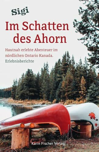 Im Schatten des Ahorn: Hautnah erlebte Abenteuer im nördlichen Ontario Kanada. Erlebnisberichte