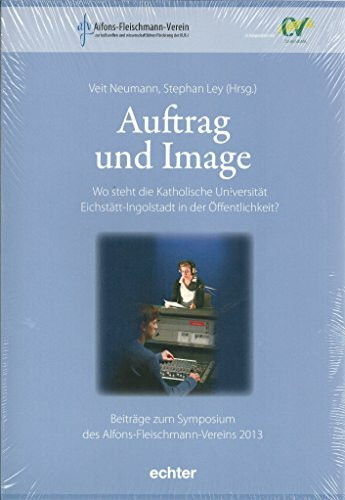 Auftrag und Image: Wo steht die Katholische Universität Eichstätt-Ingolstadt in der Öffentlichkeit? Beiträge zum Symposium des Alfons-Fleischmann-Vereins 2013