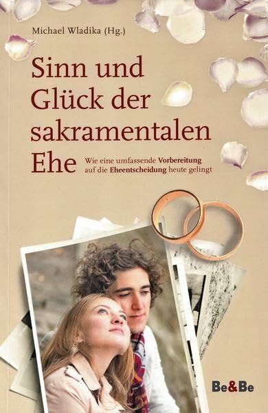 Sinn und Glück der sakramentalen Ehe: Wie eine umfassende Vorbereitung auf die Eheentscheidung heute gelingt