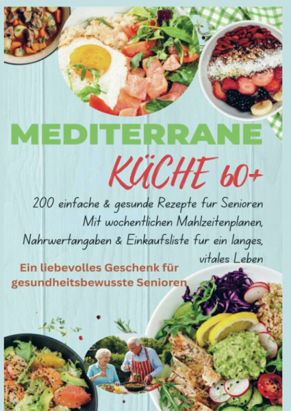 MEDITERRANE KÜCHE 60+ 200 einfache & gesunde Rezepte für Senioren(Ein liebevolles Geschenk für gesundheitsbewusste Senioren): Mit wöchentlichen ... & Einkaufsliste für ein langes, vitales Leben