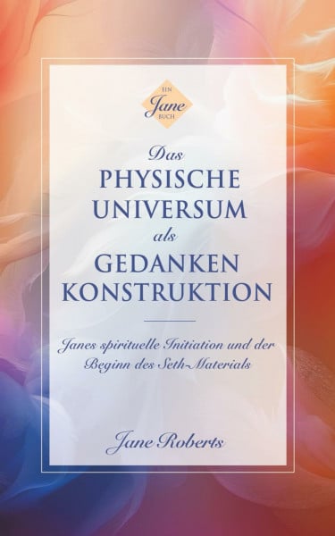 DAS PHYSISCHE UNIVERSUM ALS GEDANKENKONSTRUKTION: Janes spirituelle Initiation und der Beginn des Seth-Materials