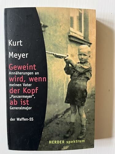 Geweint wird, wenn der Kopf ab ist: Annäherungen an meinen Vater "Panzermeyer", Generalmajor der Waffen-SS