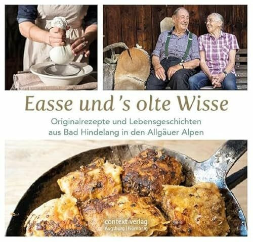 Easse und ’s olte Wisse: Originalrezepte und Lebensgeschichten aus Bad Hindelang in den Allgäuer Alpen