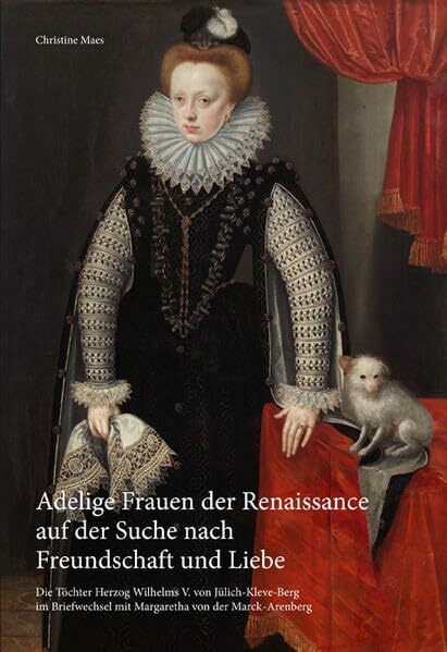 Adelige Frauen der Renaissance auf der Suche nach Freundschaft und LIebe: Die Töchter Herzog Wilhelms V. von Jülich-Kleve-Berg im Briefwechsel mit ... Lokal- und Regionalgeschichte in Leverkusen)