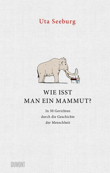 Wie isst man ein Mammut?: In 50 Gerichten durch die Geschichte der Menschheit