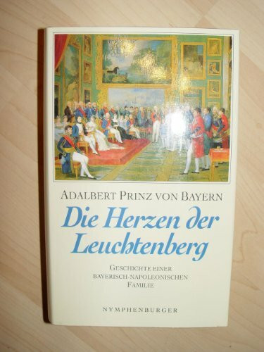 Die Herzen der Leuchtenberg: Geschichte einer bayerisch-napoleonischen Familie
