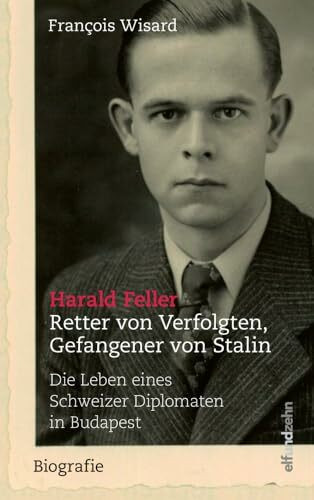 Harald Feller. Retter von Verfolgten, Gefangener von Stalin: Die Leben eines Schweizer Diplomaten in Budapest