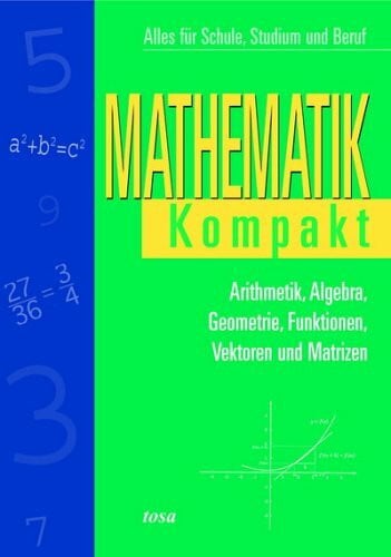 Mathematik Kompakt: Alles für Schule, Studium und Beruf: Arthmetik, Algebra, Geometrie, Funktionen, Vektoren und Matrizen. Alles für Schule, Studium und Beruf