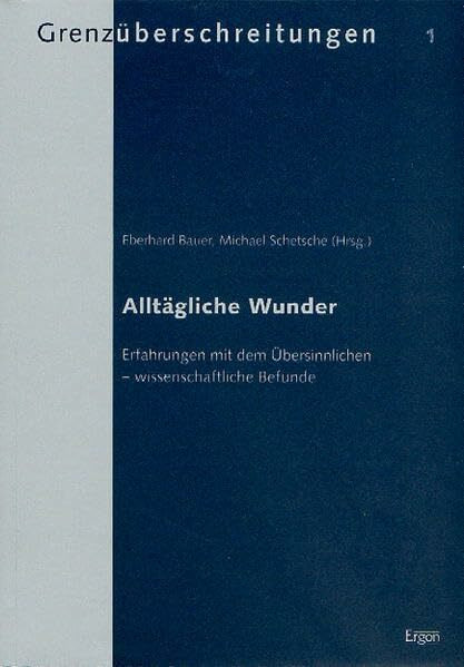 Alltägliche Wunder: Erfahrungen mit dem Übersinnlichen - wissenschaftliche Befunde (Grenzüberschreitungen: Beiträge zur wissenschaftlichen Erforschung aussergewöhnlicher Erfahrungen und Phänomene)